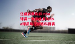 亿盛彩票购彩-nba球员一天训练多久nba球员每日训练科目表