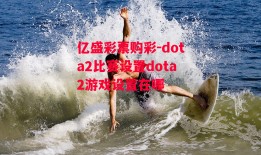 亿盛彩票购彩-dota2比赛设置dota2游戏设置在哪