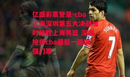 亿盛彩票登录-cba上海深圳第五大决战加时险胜上海男篮 深圳抢得cba最后一张四强门票