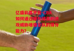 亿盛彩票平台-CBA如何通过提升球员的进攻威胁增强全队的得分能力？