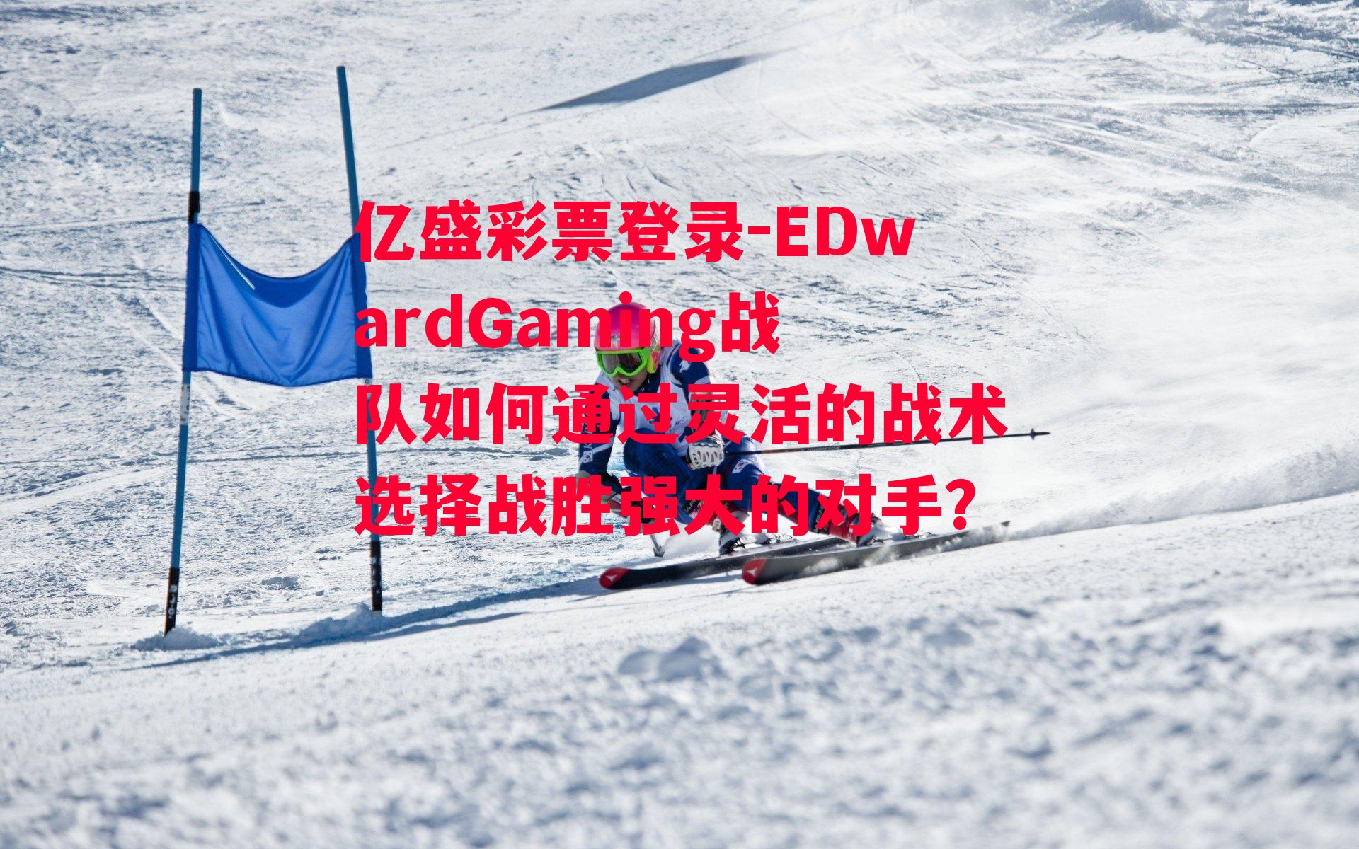 EDwardGaming战队如何通过灵活的战术选择战胜强大的对手？